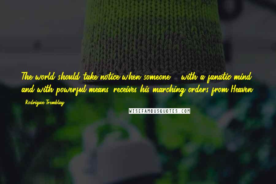 Rodrigue Tremblay Quotes: The world should take notice when someone ... with a fanatic mind and with powerful means, receives his marching orders from Heaven.