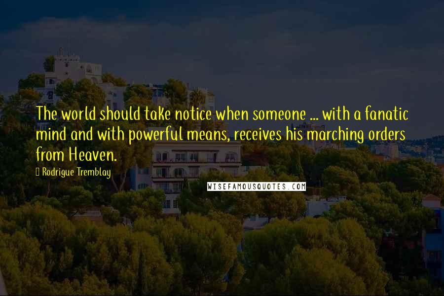 Rodrigue Tremblay Quotes: The world should take notice when someone ... with a fanatic mind and with powerful means, receives his marching orders from Heaven.