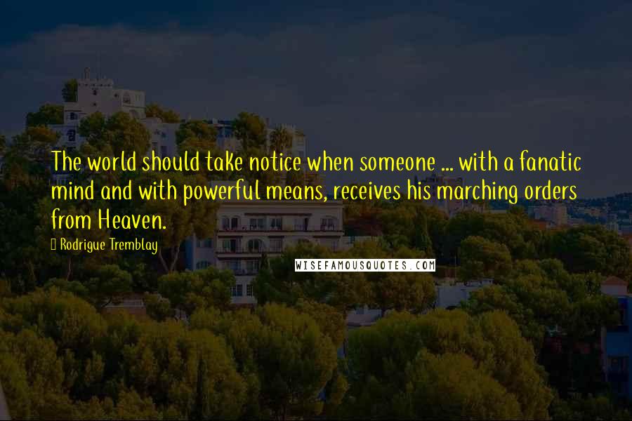 Rodrigue Tremblay Quotes: The world should take notice when someone ... with a fanatic mind and with powerful means, receives his marching orders from Heaven.