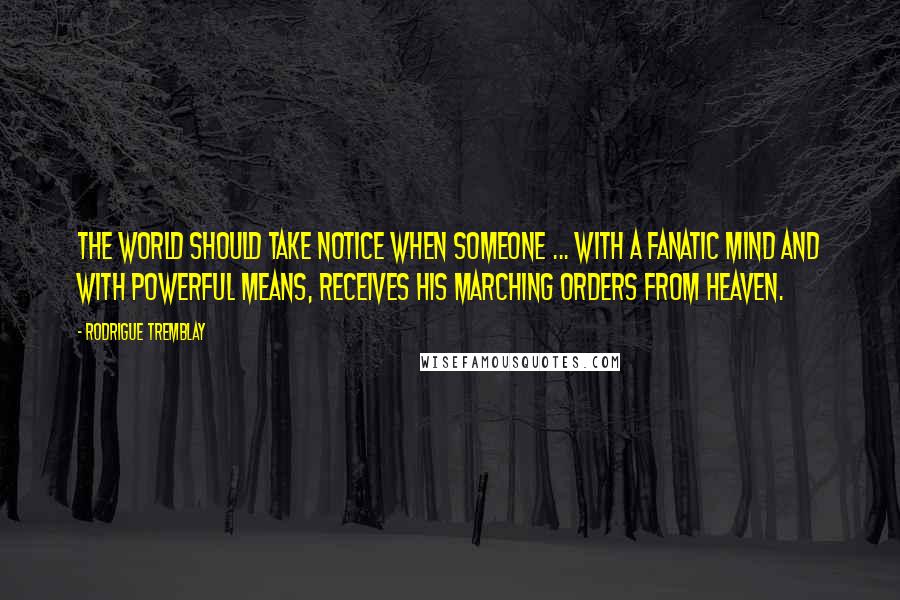 Rodrigue Tremblay Quotes: The world should take notice when someone ... with a fanatic mind and with powerful means, receives his marching orders from Heaven.