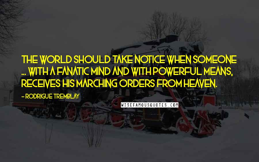 Rodrigue Tremblay Quotes: The world should take notice when someone ... with a fanatic mind and with powerful means, receives his marching orders from Heaven.