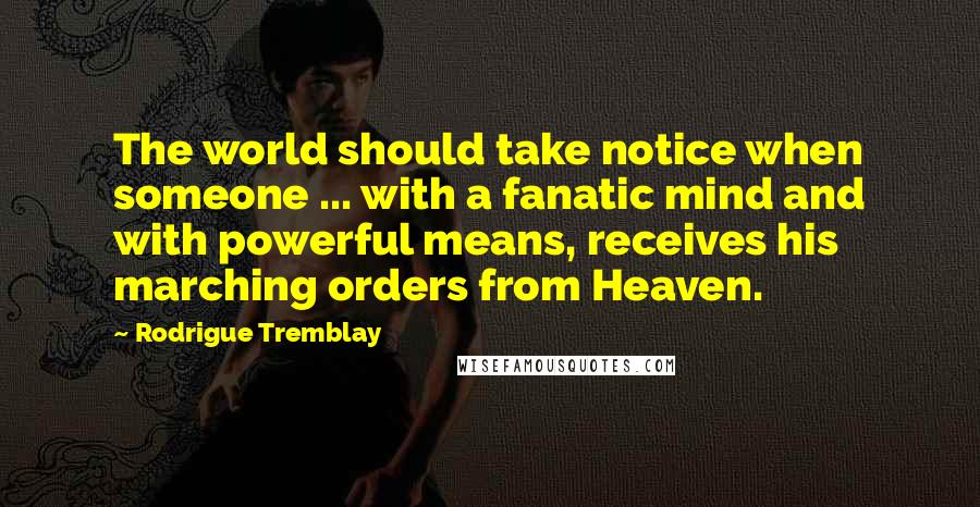 Rodrigue Tremblay Quotes: The world should take notice when someone ... with a fanatic mind and with powerful means, receives his marching orders from Heaven.