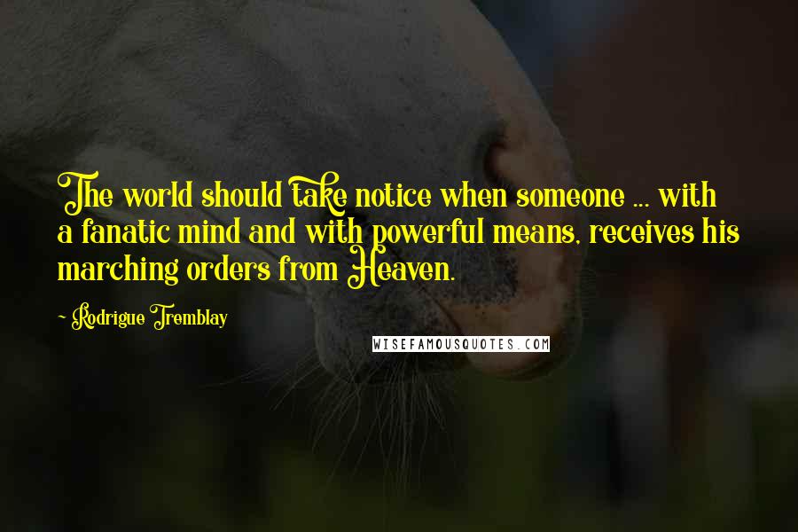 Rodrigue Tremblay Quotes: The world should take notice when someone ... with a fanatic mind and with powerful means, receives his marching orders from Heaven.