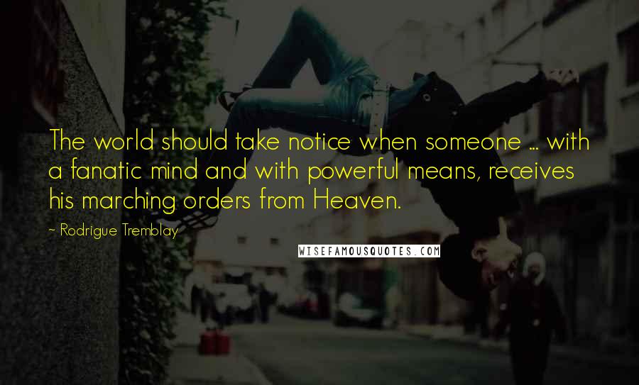 Rodrigue Tremblay Quotes: The world should take notice when someone ... with a fanatic mind and with powerful means, receives his marching orders from Heaven.