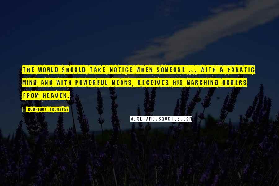 Rodrigue Tremblay Quotes: The world should take notice when someone ... with a fanatic mind and with powerful means, receives his marching orders from Heaven.