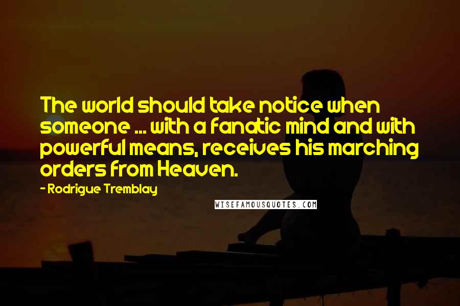 Rodrigue Tremblay Quotes: The world should take notice when someone ... with a fanatic mind and with powerful means, receives his marching orders from Heaven.