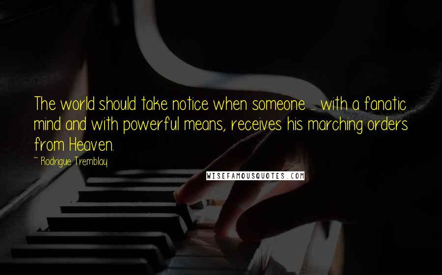 Rodrigue Tremblay Quotes: The world should take notice when someone ... with a fanatic mind and with powerful means, receives his marching orders from Heaven.