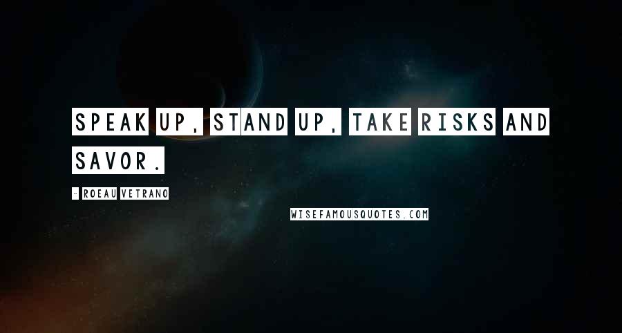 Roeau Vetrano Quotes: Speak up, Stand up, Take risks and Savor.