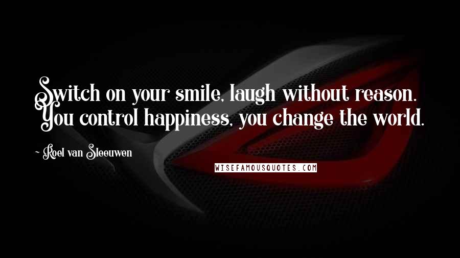 Roel Van Sleeuwen Quotes: Switch on your smile, laugh without reason. You control happiness, you change the world.