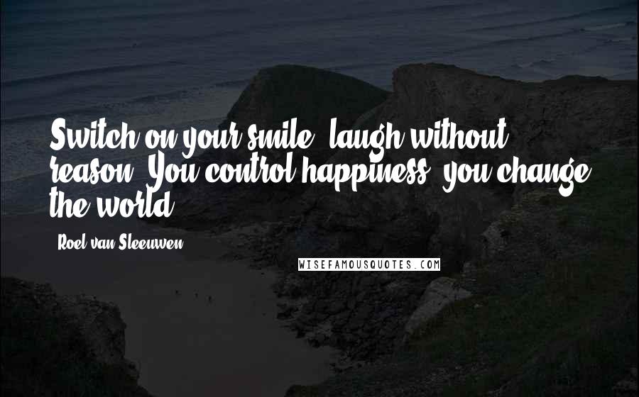 Roel Van Sleeuwen Quotes: Switch on your smile, laugh without reason. You control happiness, you change the world.