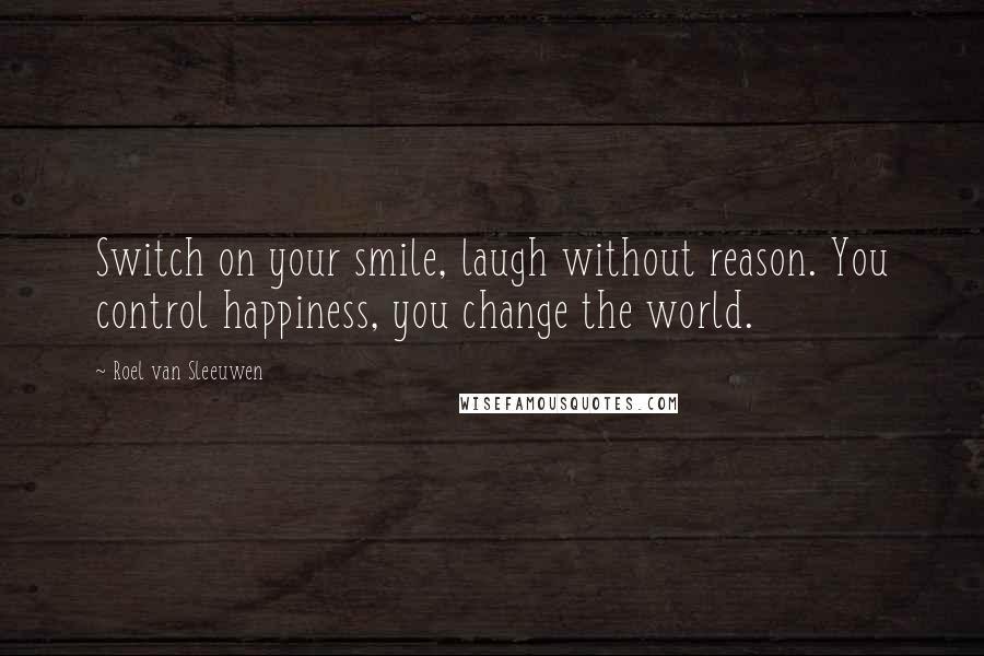 Roel Van Sleeuwen Quotes: Switch on your smile, laugh without reason. You control happiness, you change the world.