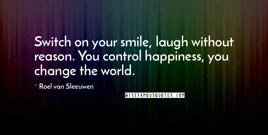 Roel Van Sleeuwen Quotes: Switch on your smile, laugh without reason. You control happiness, you change the world.