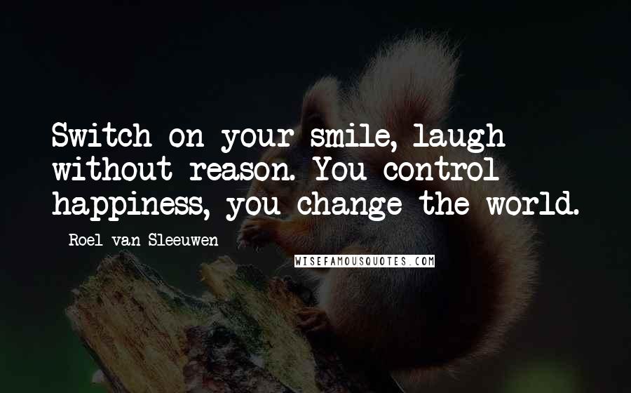 Roel Van Sleeuwen Quotes: Switch on your smile, laugh without reason. You control happiness, you change the world.