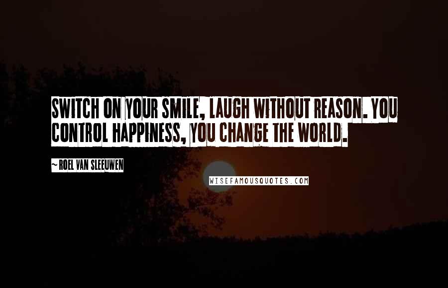 Roel Van Sleeuwen Quotes: Switch on your smile, laugh without reason. You control happiness, you change the world.