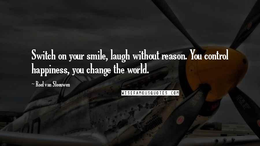 Roel Van Sleeuwen Quotes: Switch on your smile, laugh without reason. You control happiness, you change the world.