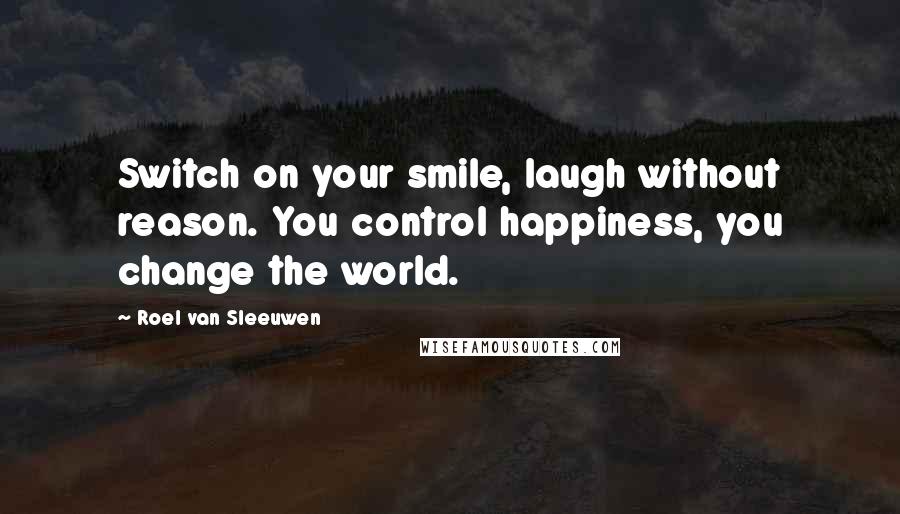 Roel Van Sleeuwen Quotes: Switch on your smile, laugh without reason. You control happiness, you change the world.