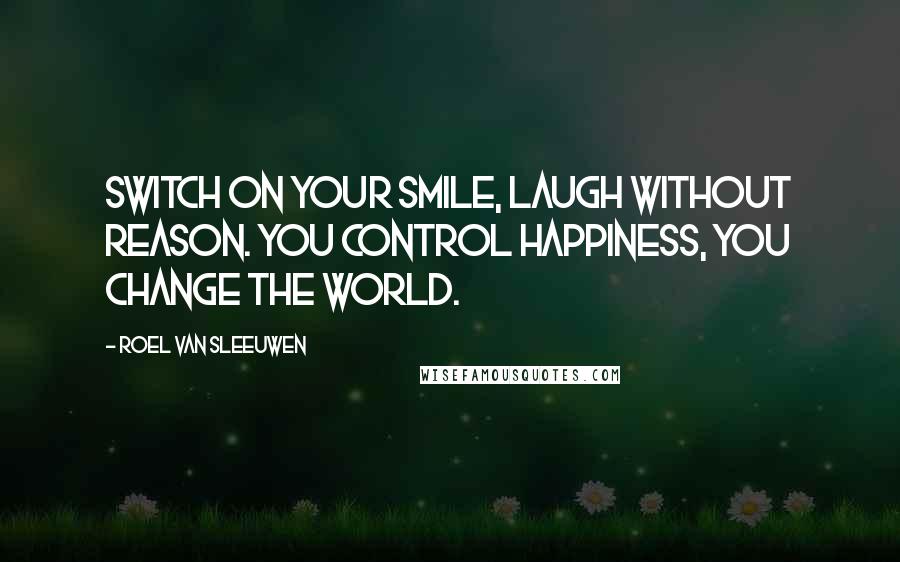 Roel Van Sleeuwen Quotes: Switch on your smile, laugh without reason. You control happiness, you change the world.