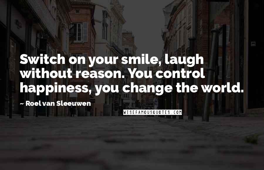 Roel Van Sleeuwen Quotes: Switch on your smile, laugh without reason. You control happiness, you change the world.