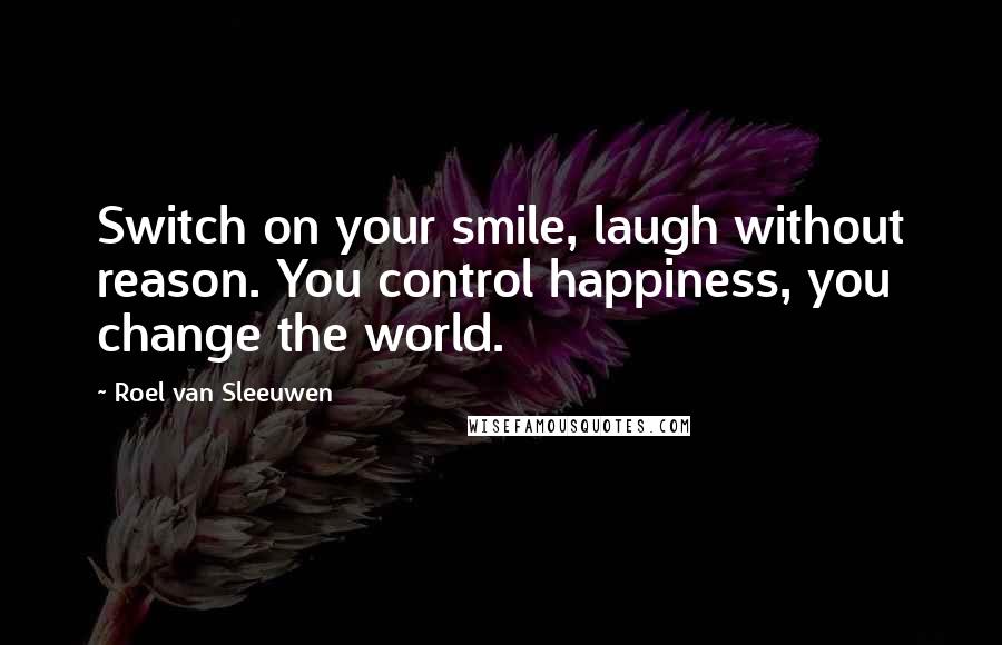 Roel Van Sleeuwen Quotes: Switch on your smile, laugh without reason. You control happiness, you change the world.