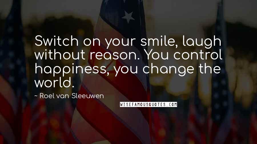 Roel Van Sleeuwen Quotes: Switch on your smile, laugh without reason. You control happiness, you change the world.