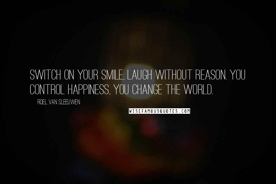 Roel Van Sleeuwen Quotes: Switch on your smile, laugh without reason. You control happiness, you change the world.