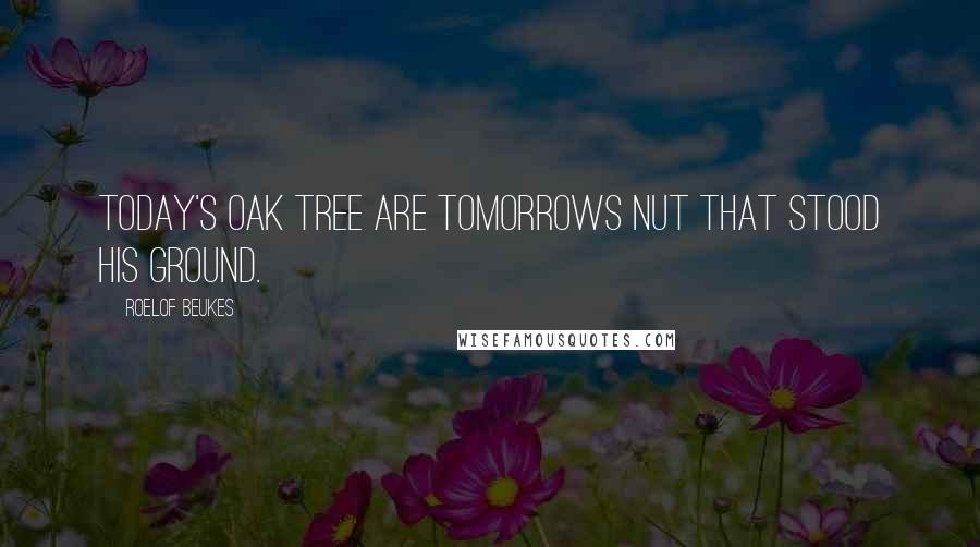 Roelof Beukes Quotes: Today's Oak tree are tomorrows Nut that stood his ground.