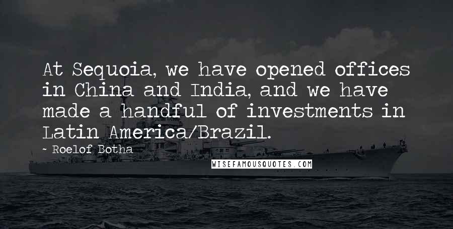 Roelof Botha Quotes: At Sequoia, we have opened offices in China and India, and we have made a handful of investments in Latin America/Brazil.