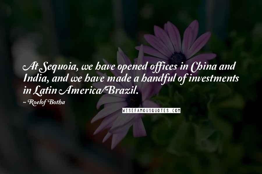 Roelof Botha Quotes: At Sequoia, we have opened offices in China and India, and we have made a handful of investments in Latin America/Brazil.