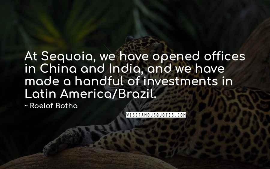 Roelof Botha Quotes: At Sequoia, we have opened offices in China and India, and we have made a handful of investments in Latin America/Brazil.