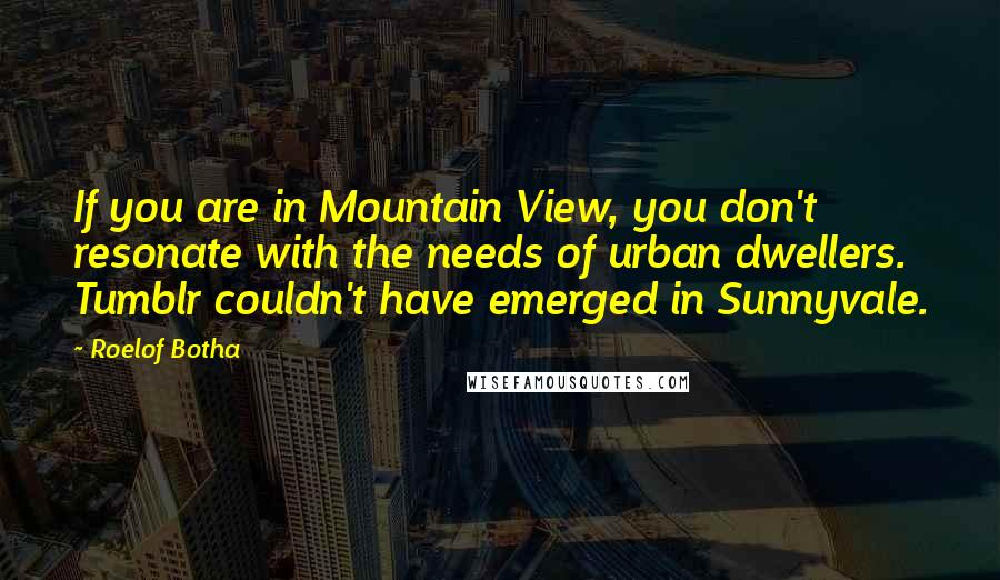 Roelof Botha Quotes: If you are in Mountain View, you don't resonate with the needs of urban dwellers. Tumblr couldn't have emerged in Sunnyvale.