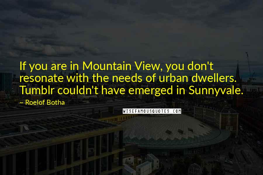 Roelof Botha Quotes: If you are in Mountain View, you don't resonate with the needs of urban dwellers. Tumblr couldn't have emerged in Sunnyvale.