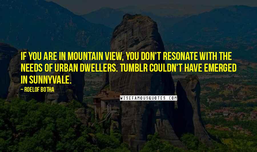 Roelof Botha Quotes: If you are in Mountain View, you don't resonate with the needs of urban dwellers. Tumblr couldn't have emerged in Sunnyvale.