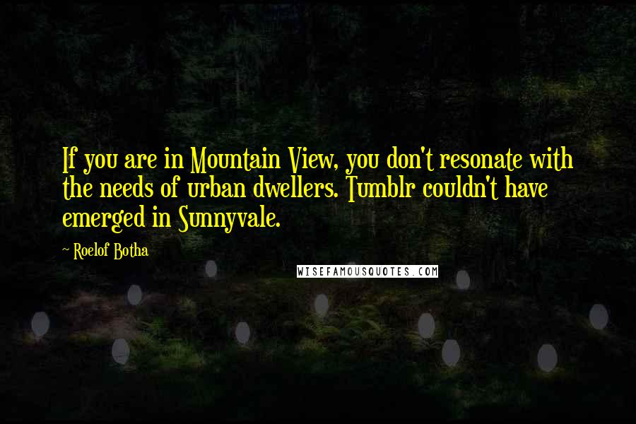 Roelof Botha Quotes: If you are in Mountain View, you don't resonate with the needs of urban dwellers. Tumblr couldn't have emerged in Sunnyvale.