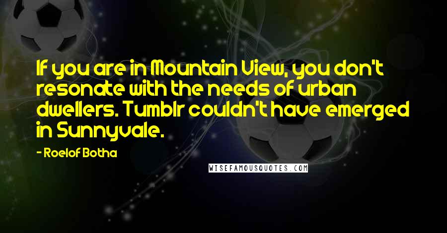 Roelof Botha Quotes: If you are in Mountain View, you don't resonate with the needs of urban dwellers. Tumblr couldn't have emerged in Sunnyvale.