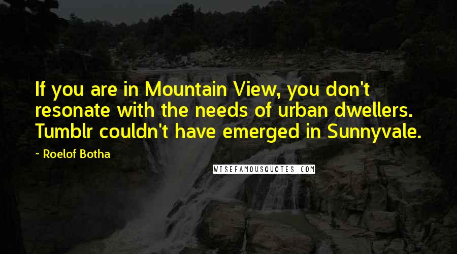 Roelof Botha Quotes: If you are in Mountain View, you don't resonate with the needs of urban dwellers. Tumblr couldn't have emerged in Sunnyvale.