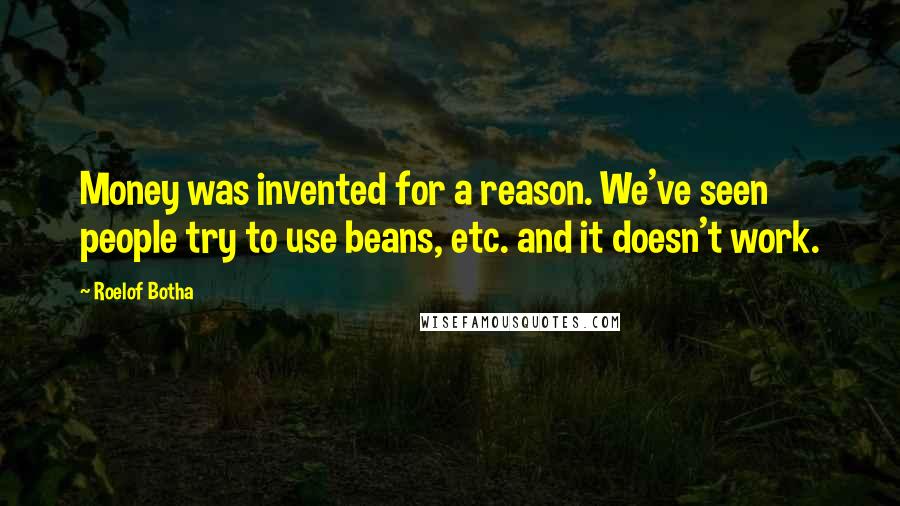 Roelof Botha Quotes: Money was invented for a reason. We've seen people try to use beans, etc. and it doesn't work.
