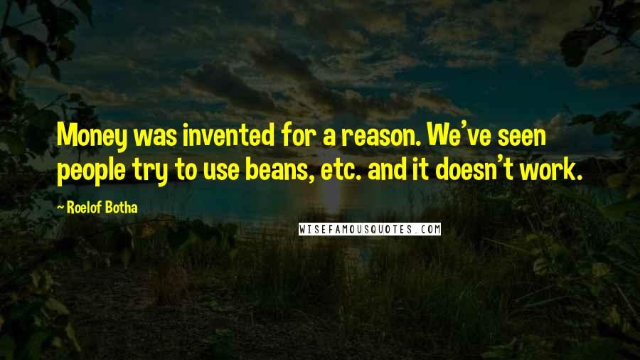 Roelof Botha Quotes: Money was invented for a reason. We've seen people try to use beans, etc. and it doesn't work.