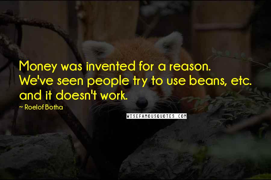 Roelof Botha Quotes: Money was invented for a reason. We've seen people try to use beans, etc. and it doesn't work.