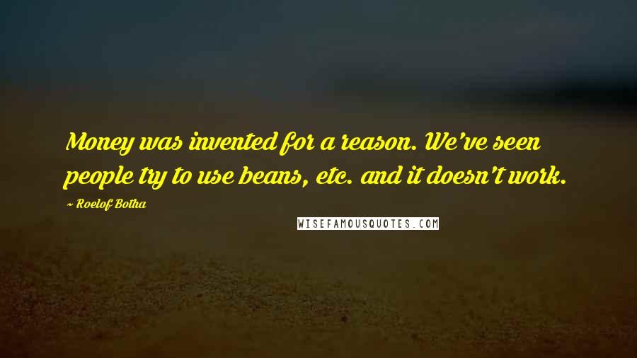 Roelof Botha Quotes: Money was invented for a reason. We've seen people try to use beans, etc. and it doesn't work.