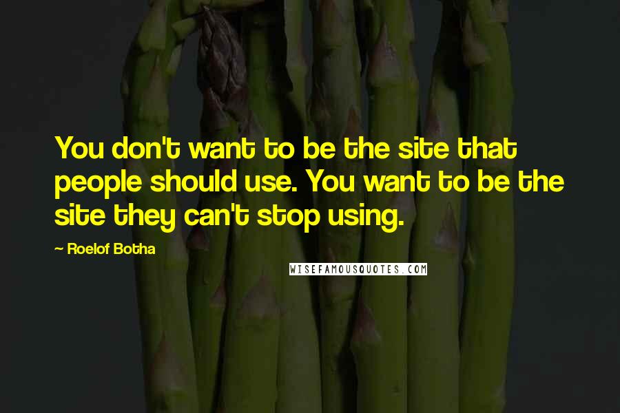 Roelof Botha Quotes: You don't want to be the site that people should use. You want to be the site they can't stop using.