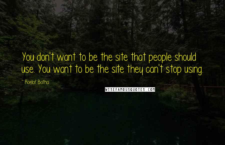 Roelof Botha Quotes: You don't want to be the site that people should use. You want to be the site they can't stop using.