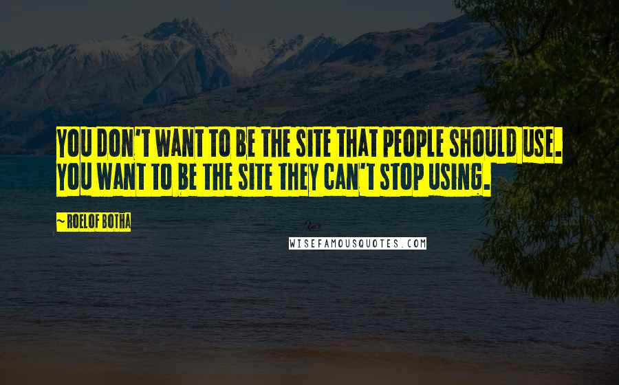 Roelof Botha Quotes: You don't want to be the site that people should use. You want to be the site they can't stop using.