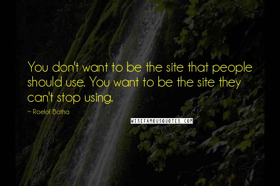 Roelof Botha Quotes: You don't want to be the site that people should use. You want to be the site they can't stop using.