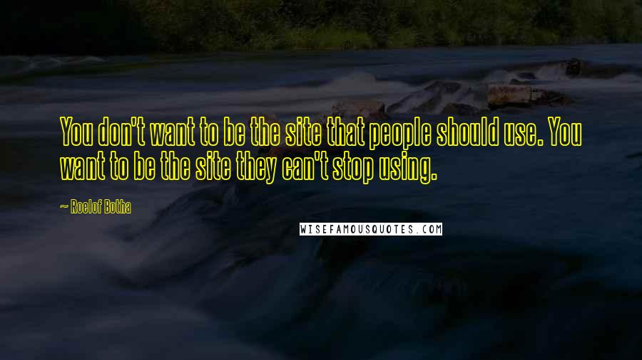 Roelof Botha Quotes: You don't want to be the site that people should use. You want to be the site they can't stop using.