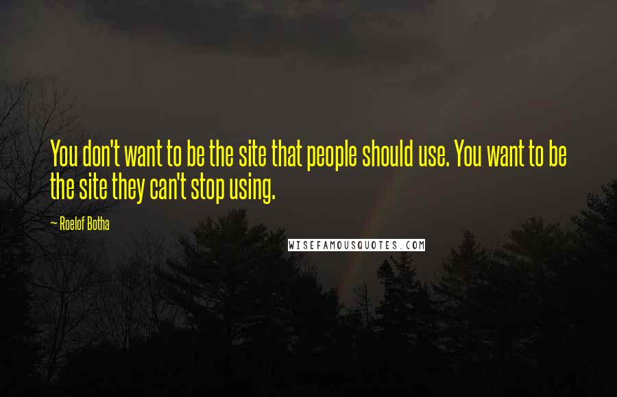 Roelof Botha Quotes: You don't want to be the site that people should use. You want to be the site they can't stop using.