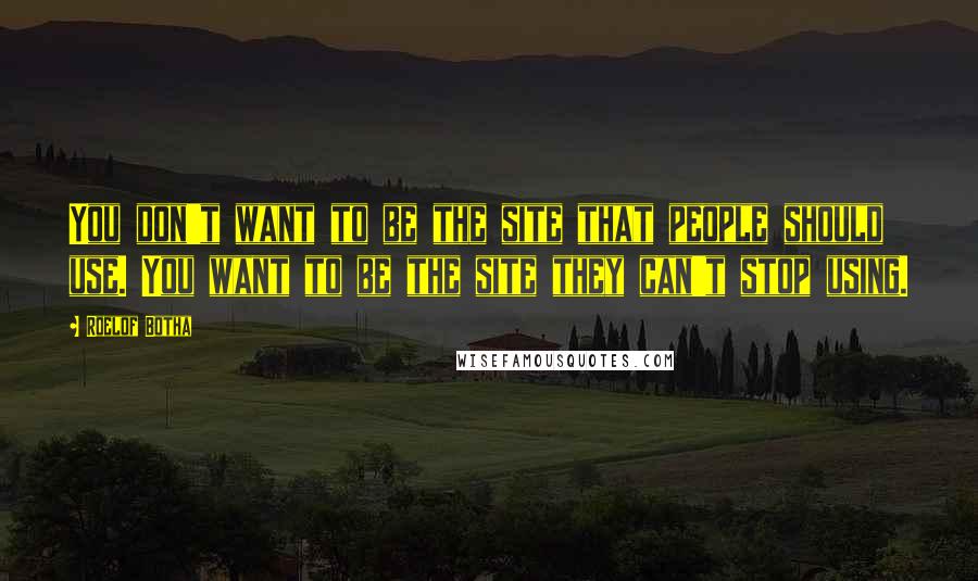 Roelof Botha Quotes: You don't want to be the site that people should use. You want to be the site they can't stop using.