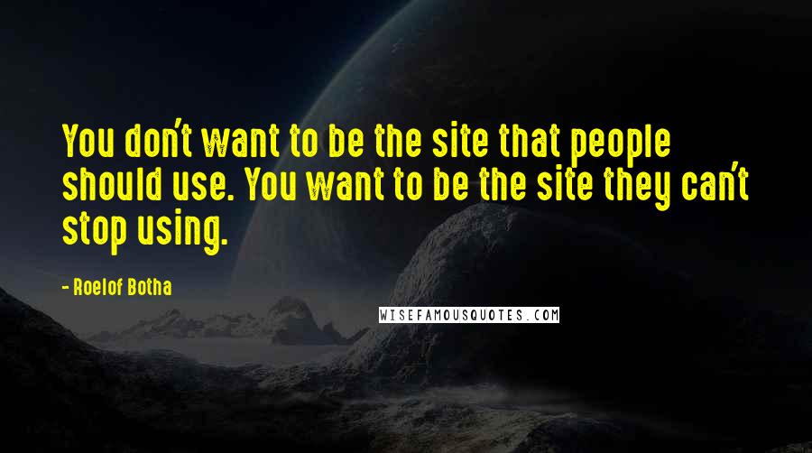 Roelof Botha Quotes: You don't want to be the site that people should use. You want to be the site they can't stop using.