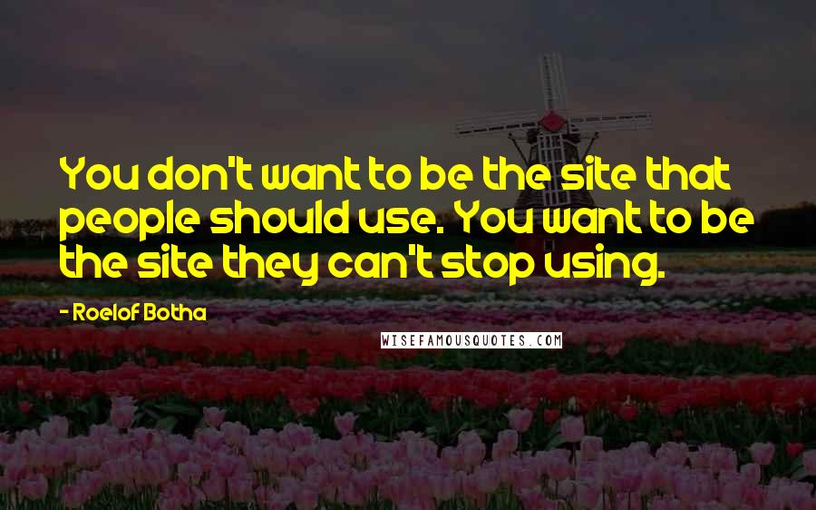 Roelof Botha Quotes: You don't want to be the site that people should use. You want to be the site they can't stop using.