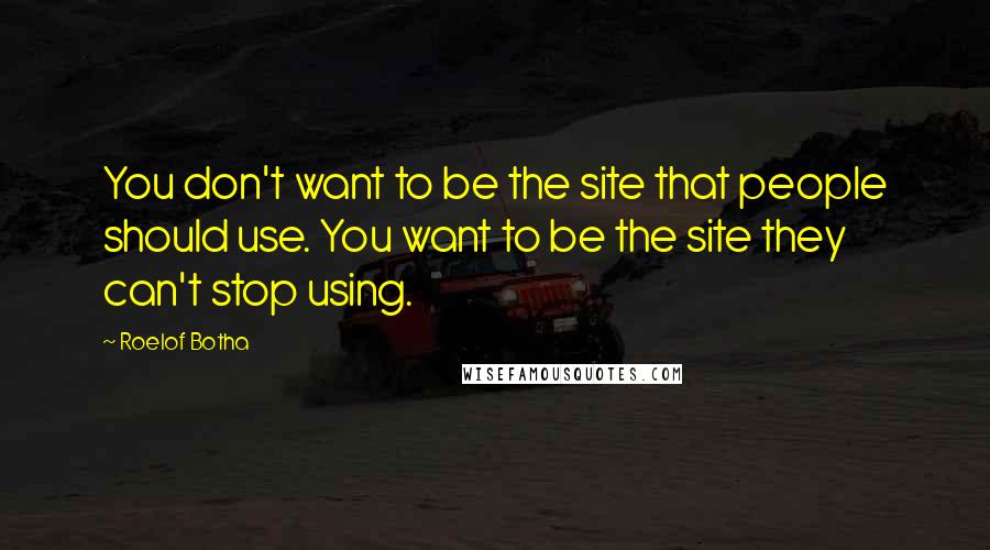 Roelof Botha Quotes: You don't want to be the site that people should use. You want to be the site they can't stop using.