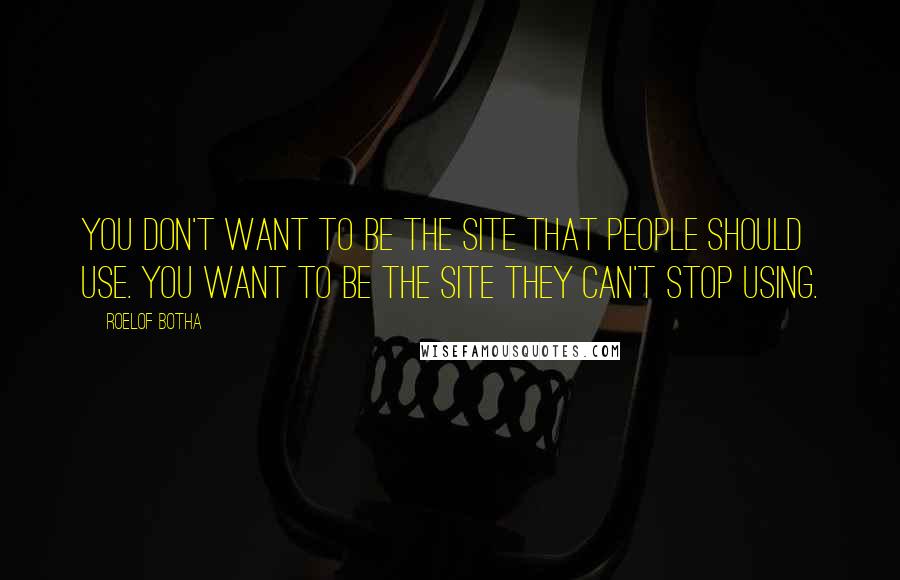 Roelof Botha Quotes: You don't want to be the site that people should use. You want to be the site they can't stop using.